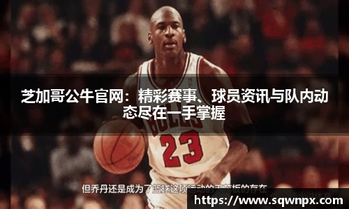 芝加哥公牛官网：精彩赛事、球员资讯与队内动态尽在一手掌握